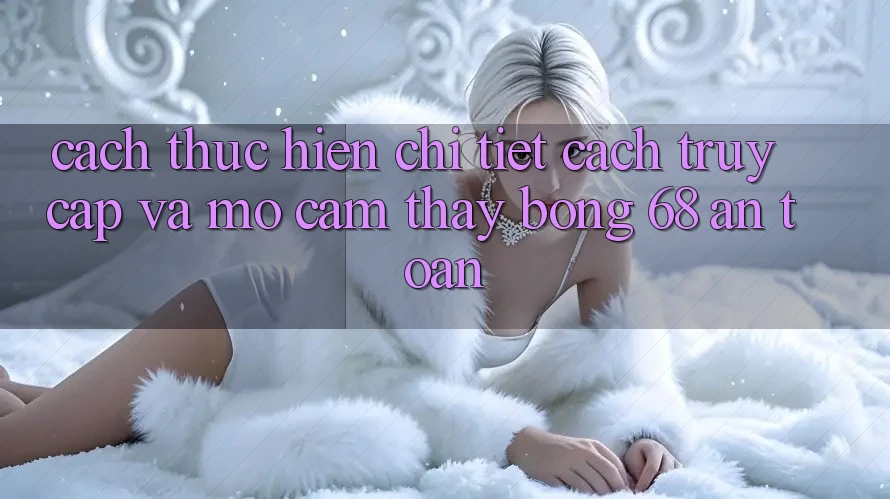 Cách thực hiện Chi Tiết Cách Truy Cập Và Mở Cảm thấy bong 68 An Toàn