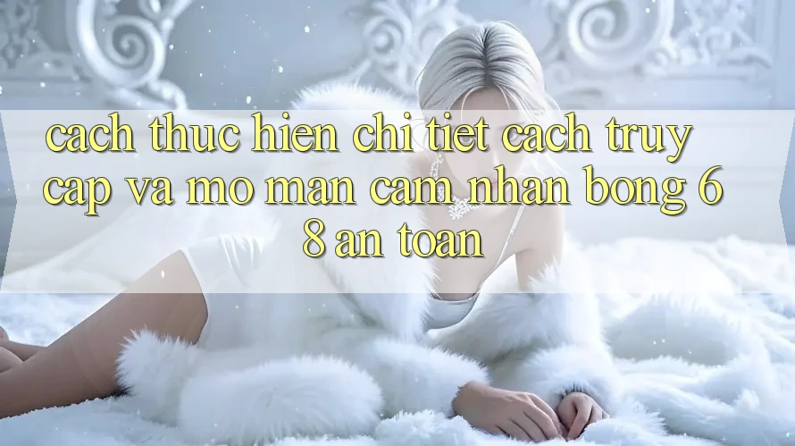 Cách thực hiện Chi Tiết Cách Truy Cập Và Mở màn Cảm nhận bong 68 An Toàn