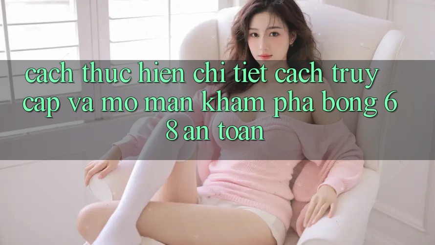 Cách thực hiện Chi Tiết Cách Truy Cập Và Mở màn Khám phá bong 68 An Toàn