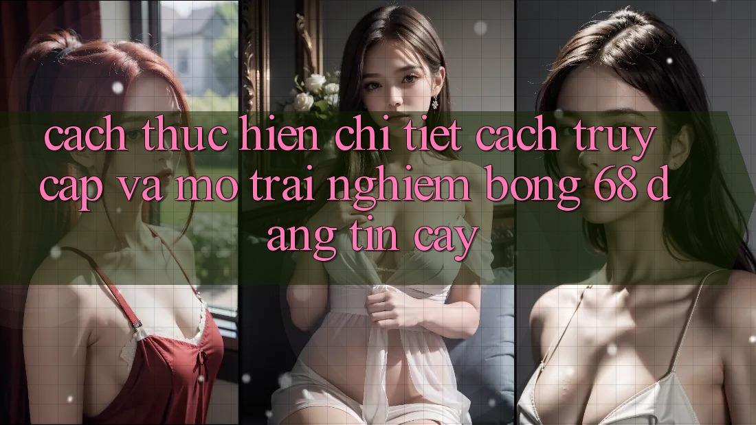 Cách thực hiện Chi Tiết Cách Truy Cập Và Mở Trải Nghiệm bong 68 Đáng tin cậy