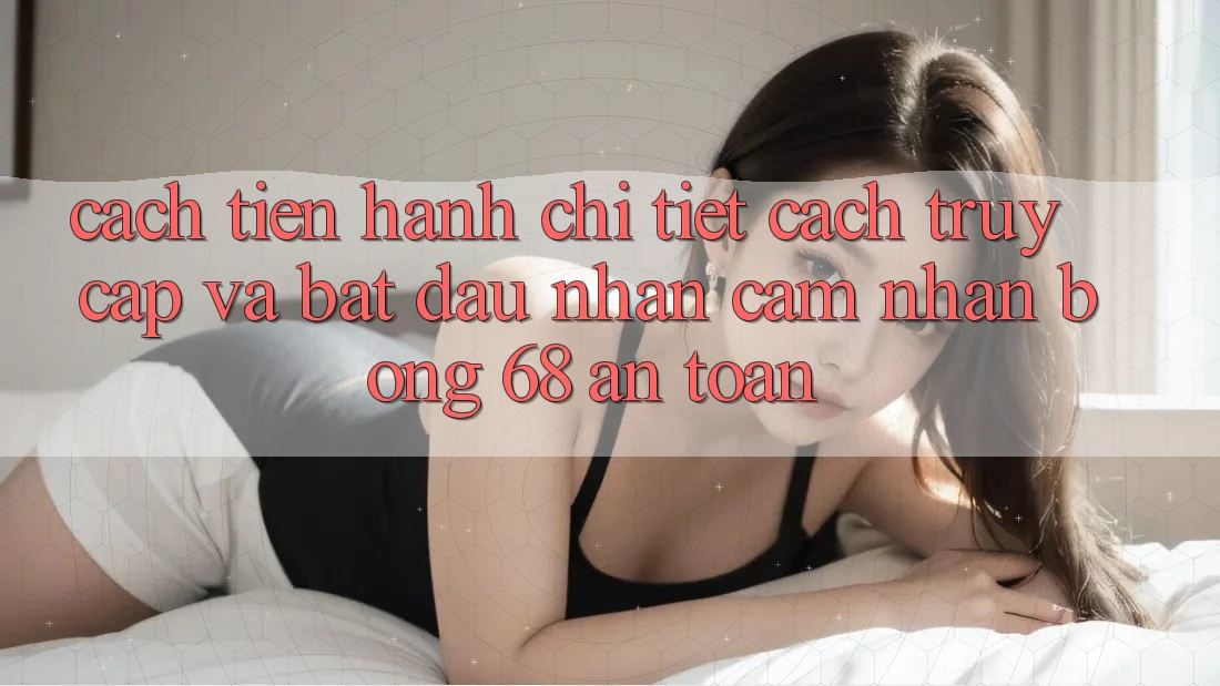 Cách tiến hành Chi Tiết Cách Truy Cập Và Bắt Đầu Nhận cảm nhận bong 68 An Toàn