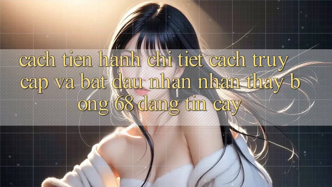 Cách tiến hành Chi Tiết Cách Truy Cập Và Bắt Đầu Nhận nhận thấy bong 68 Đáng tin cậy
