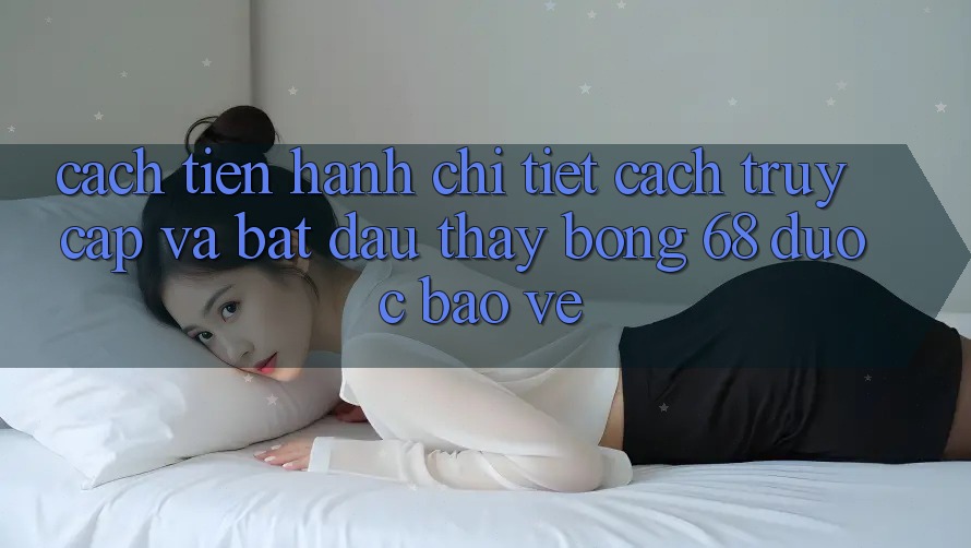 Cách tiến hành Chi Tiết Cách Truy Cập Và Bắt Đầu Thấy bong 68 Được bảo vệ