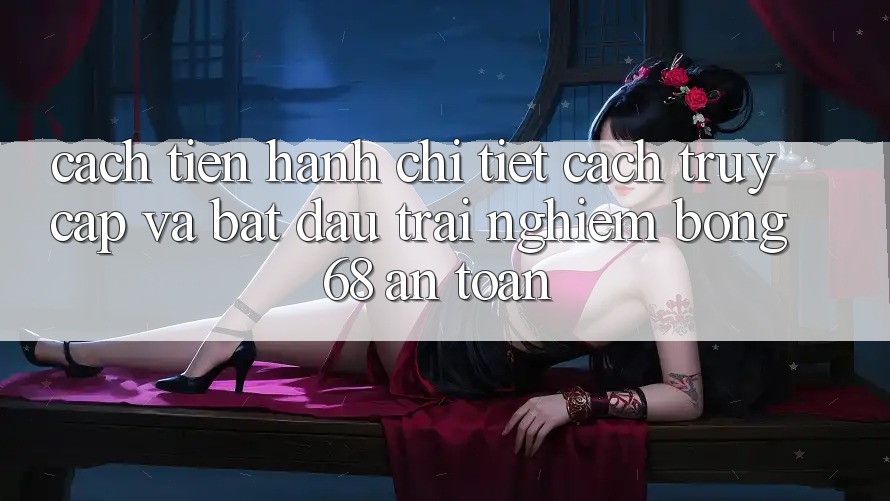 Cách tiến hành Chi Tiết Cách Truy Cập Và Bắt đầu Trải Nghiệm bong 68 An Toàn