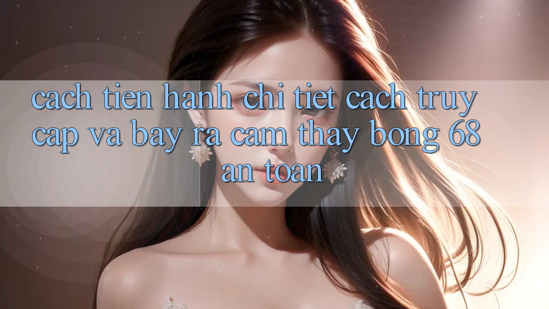 Cách tiến hành Chi Tiết Cách Truy Cập Và Bày ra Cảm thấy bong 68 An Toàn