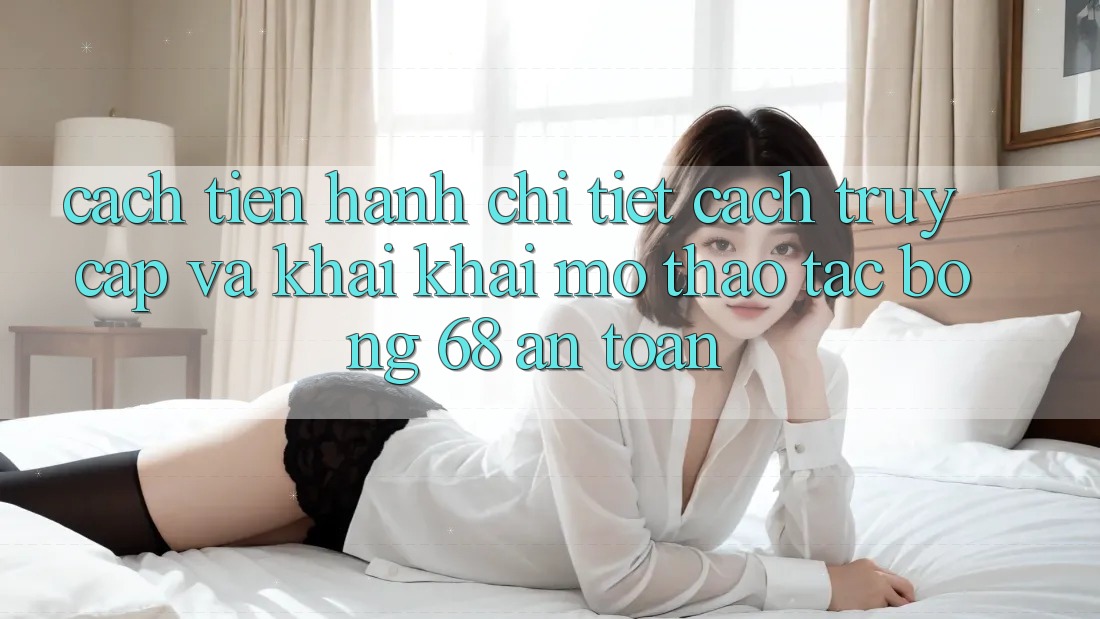 Cách tiến hành Chi Tiết Cách Truy Cập Và Khai khai mở Thao tác bong 68 An Toàn