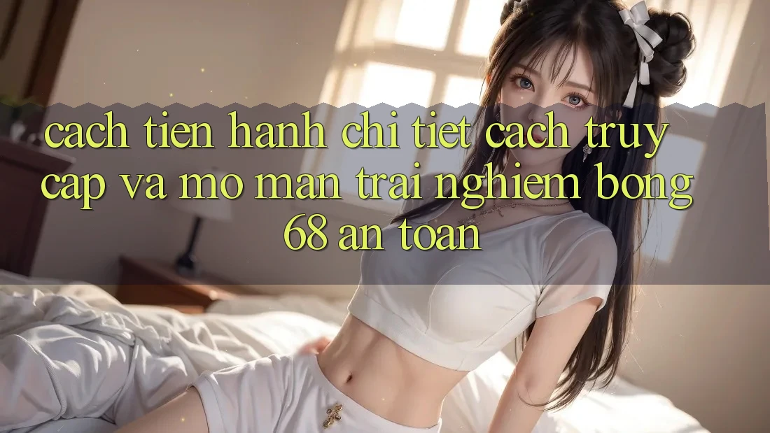 Cách tiến hành Chi Tiết Cách Truy Cập Và Mở màn Trải Nghiệm bong 68 An Toàn