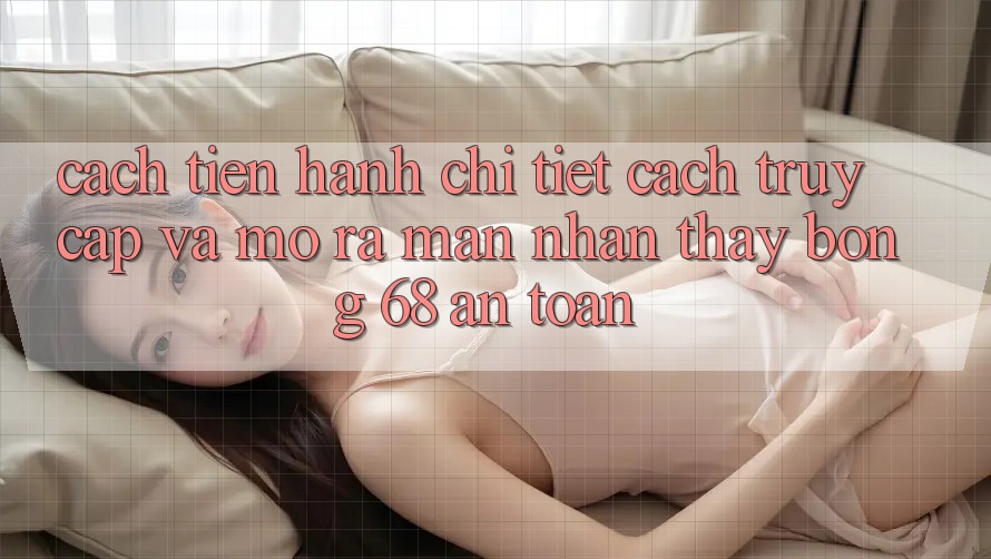 Cách tiến hành Chi Tiết Cách Truy Cập Và Mở ra màn Nhận thấy bong 68 An Toàn