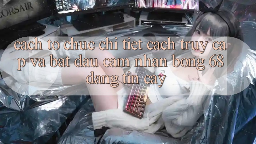 Cách tổ chức Chi Tiết Cách Truy Cập Và Bắt Đầu Cảm nhận bong 68 Đáng tin cậy