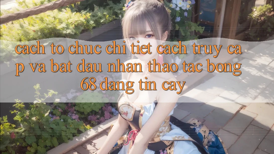 Cách tổ chức Chi Tiết Cách Truy Cập Và Bắt Đầu Nhận thao tác bong 68 Đáng tin cậy