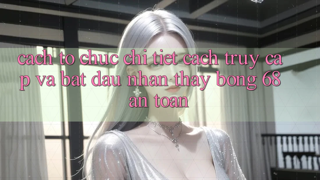 Cách tổ chức Chi Tiết Cách Truy Cập Và Bắt Đầu Nhận thấy bong 68 An Toàn