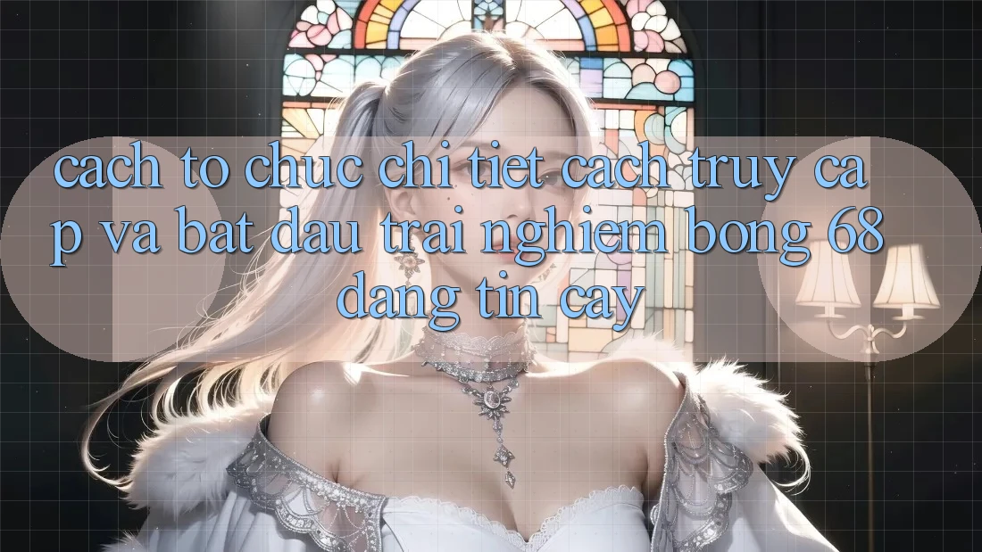 Cách tổ chức Chi Tiết Cách Truy Cập Và Bắt Đầu Trải Nghiệm bong 68 Đáng tin cậy