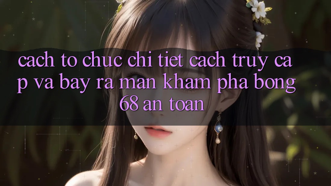 Cách tổ chức Chi Tiết Cách Truy Cập Và Bày ra màn Khám phá bong 68 An Toàn