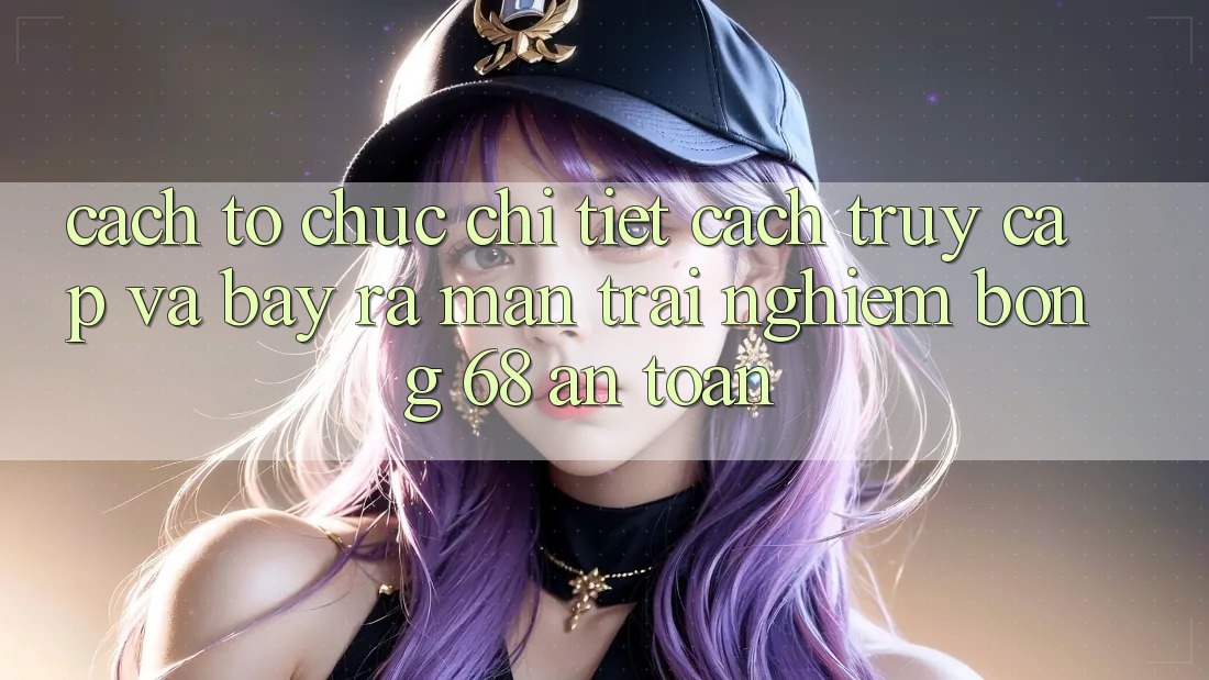 Cách tổ chức Chi Tiết Cách Truy Cập Và Bày ra màn Trải Nghiệm bong 68 An Toàn