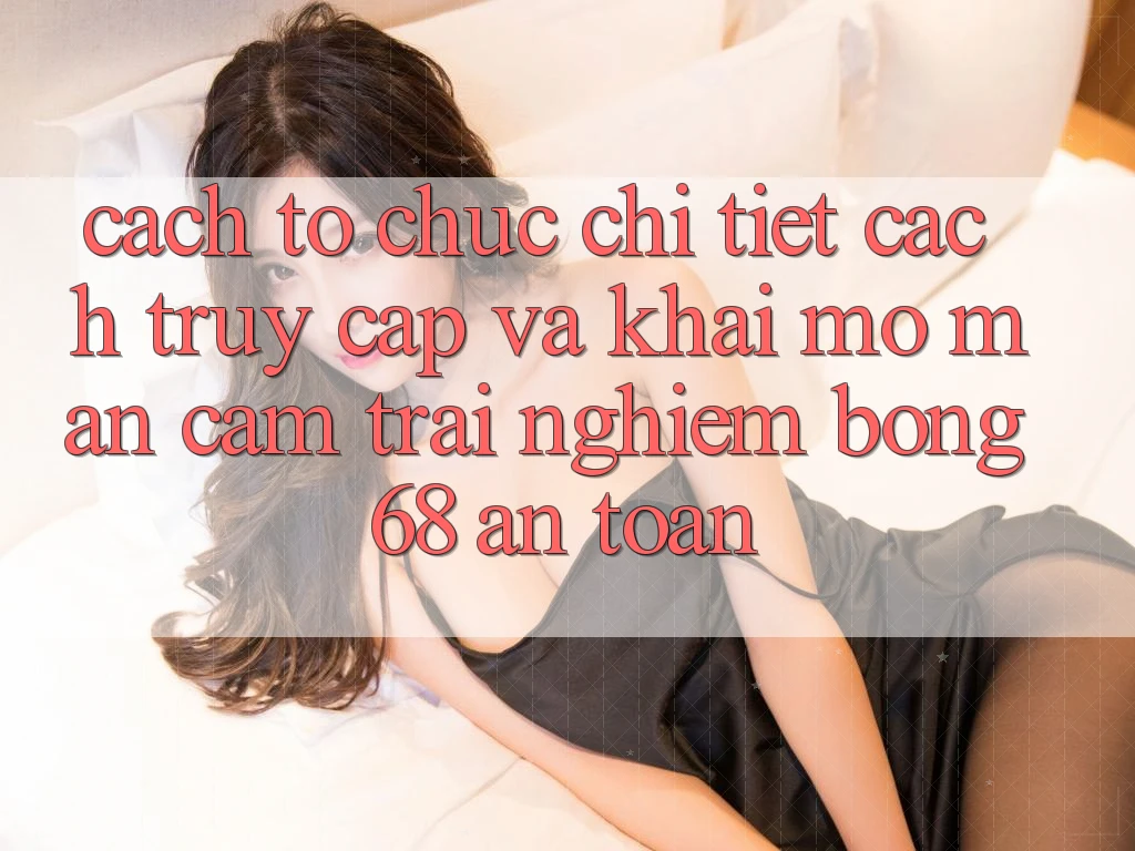 Cách tổ chức Chi Tiết Cách Truy Cập Và Khai mở màn Cảm trải nghiệm bong 68 An Toàn