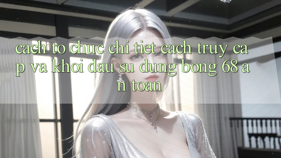 Cách tổ chức Chi Tiết Cách Truy Cập Và Khởi đầu Sử dụng bong 68 An Toàn