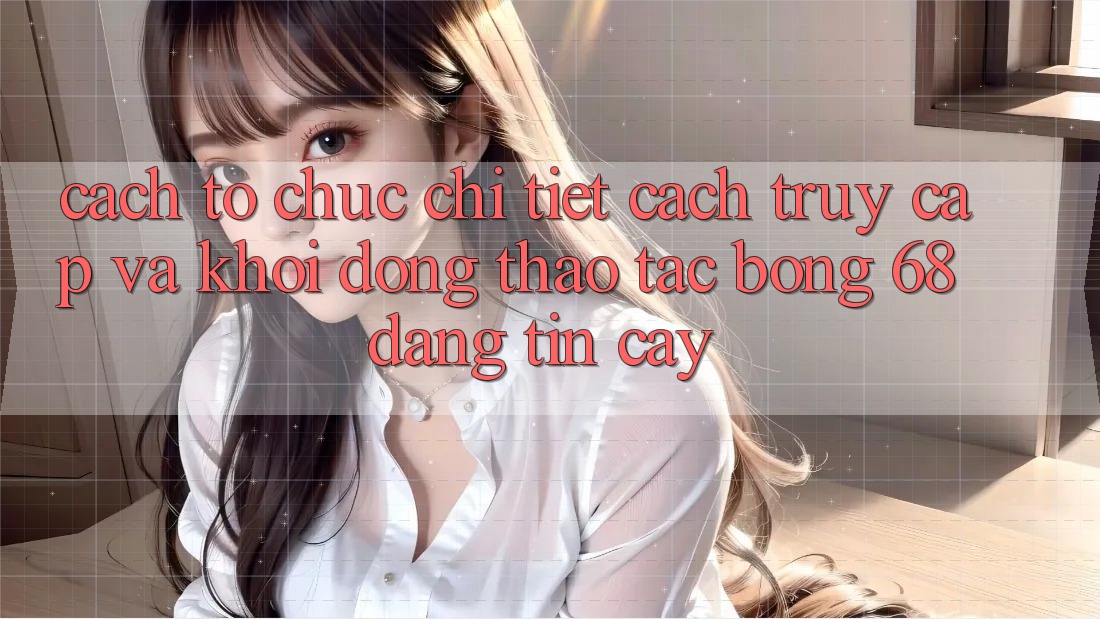 Cách tổ chức Chi Tiết Cách Truy Cập Và Khởi động Thao tác bong 68 Đáng tin cậy