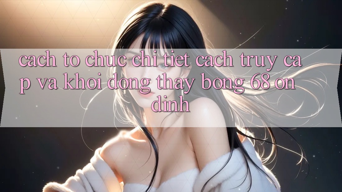 Cách tổ chức Chi Tiết Cách Truy Cập Và Khởi động Thấy bong 68 Ổn định