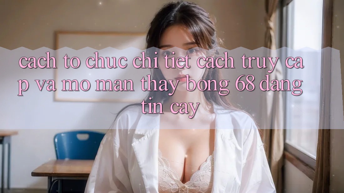 Cách tổ chức Chi Tiết Cách Truy Cập Và Mở màn Thấy bong 68 Đáng tin cậy