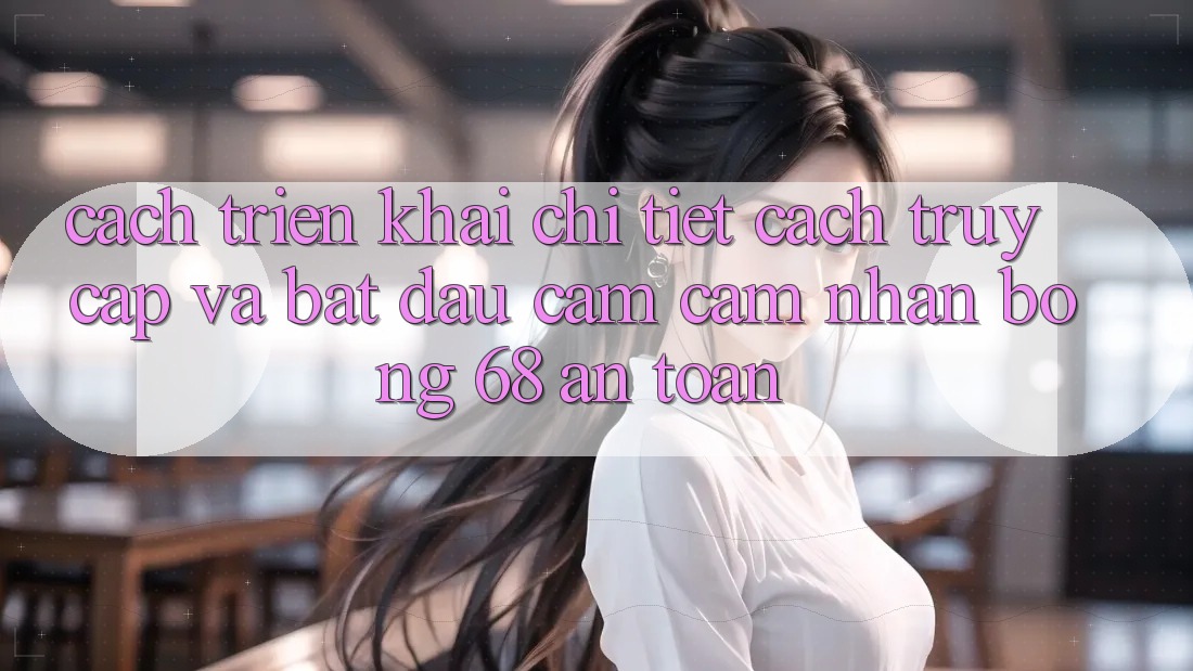 Cách triển khai Chi Tiết Cách Truy Cập Và Bắt Đầu Cảm cảm nhận bong 68 An Toàn