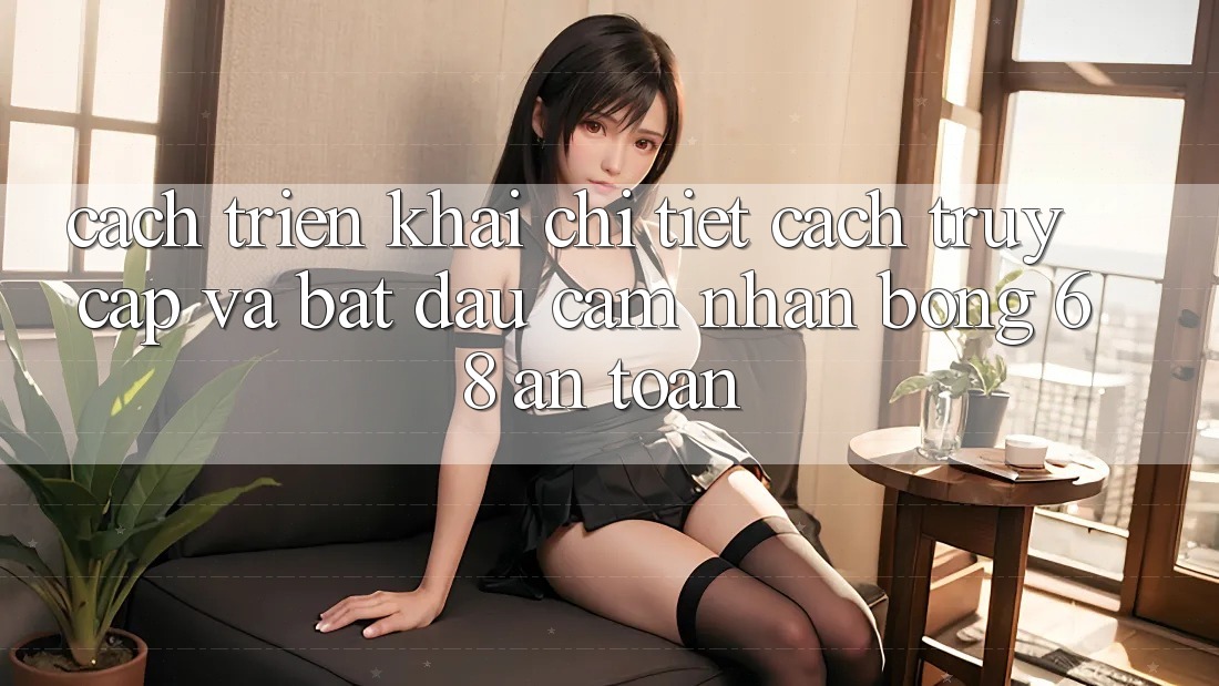 Cách triển khai Chi Tiết Cách Truy Cập Và Bắt đầu Cảm nhận bong 68 An toàn