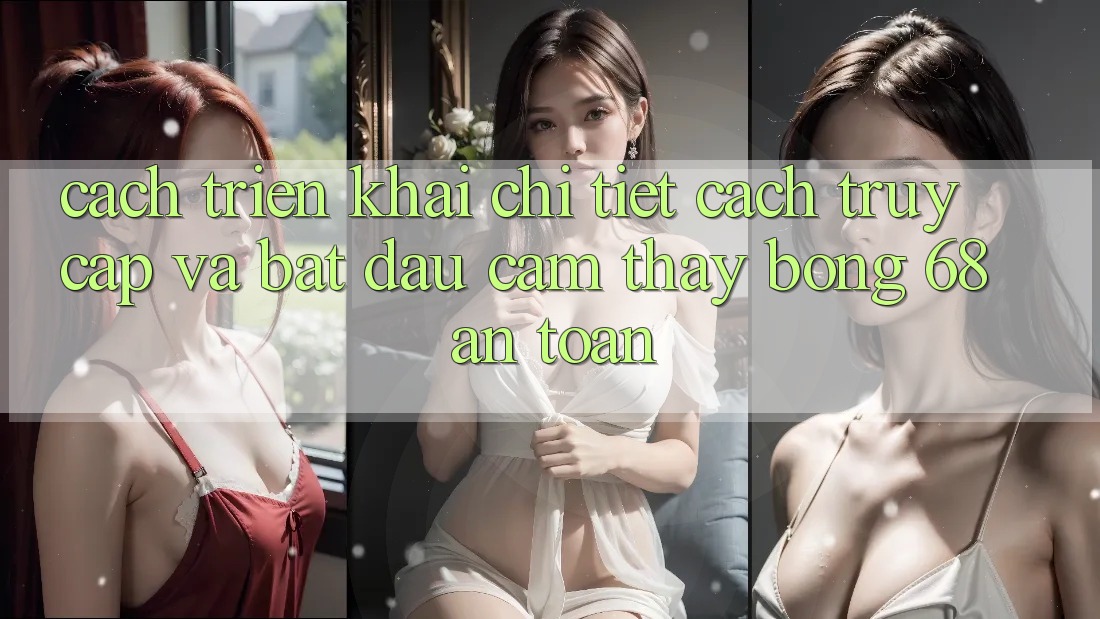 Cách triển khai Chi Tiết Cách Truy Cập Và Bắt Đầu Cảm thấy bong 68 An Toàn