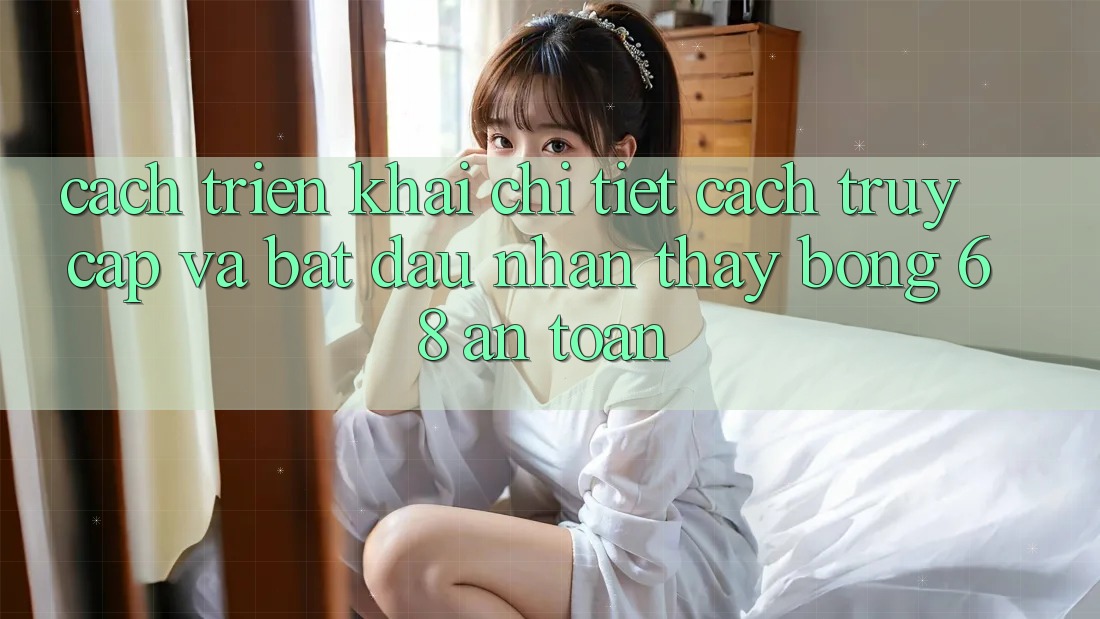 Cách triển khai Chi Tiết Cách Truy Cập Và Bắt Đầu Nhận thấy bong 68 An Toàn