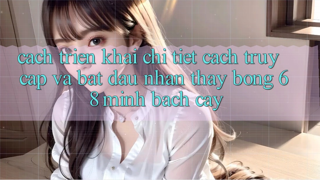 Cách triển khai Chi Tiết Cách Truy Cập Và Bắt Đầu Nhận thấy bong 68 Minh bạch cậy
