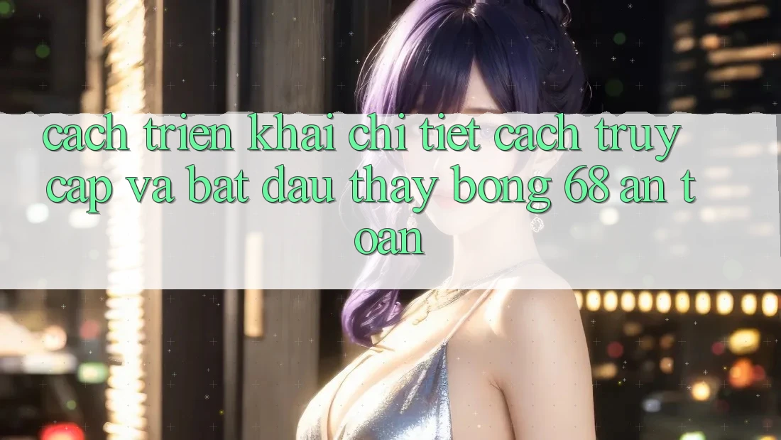 Cách triển khai Chi Tiết Cách Truy Cập Và Bắt Đầu Thấy bong 68 An Toàn