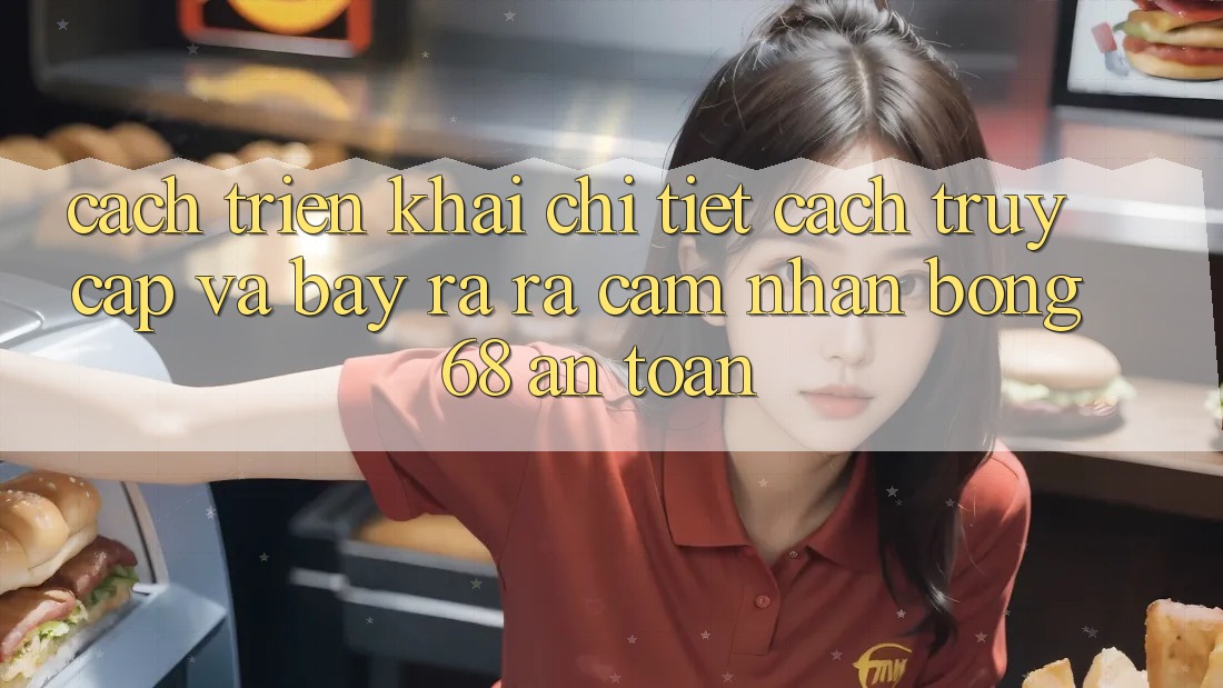 Cách triển khai Chi Tiết Cách Truy Cập Và Bày ra ra Cảm nhận bong 68 An Toàn