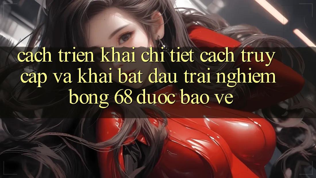 Cách triển khai Chi Tiết Cách Truy Cập Và Khai bắt đầu Trải Nghiệm bong 68 Được bảo vệ
