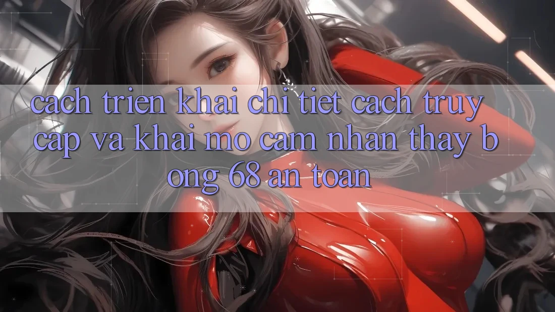 Cách triển khai Chi Tiết Cách Truy Cập Và Khai mở Cảm nhận thấy bong 68 An Toàn