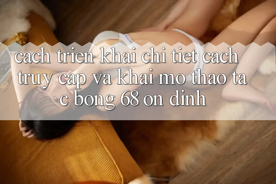 Cách triển khai Chi Tiết Cách Truy Cập Và Khai mở Thao tác bong 68 Ổn định