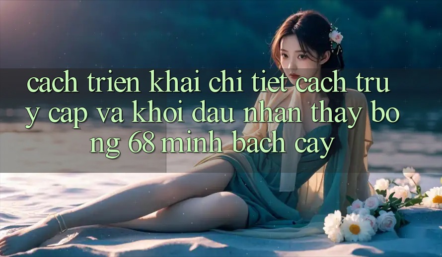 Cách triển khai Chi Tiết Cách Truy Cập Và Khởi đầu Nhận thấy bong 68 Minh bạch cậy