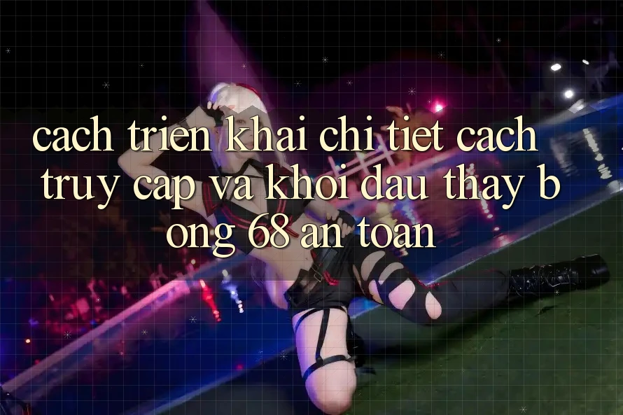 Cách triển khai Chi Tiết Cách Truy Cập Và Khởi đầu Thấy bong 68 An Toàn