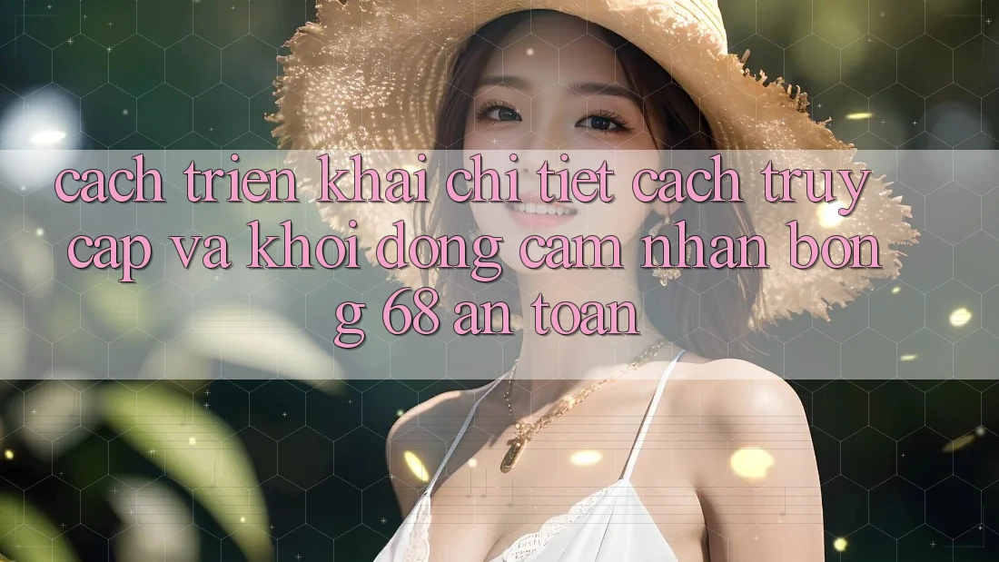 Cách triển khai Chi Tiết Cách Truy Cập Và Khởi động Cảm nhận bong 68 An Toàn