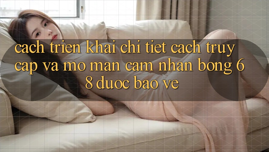 Cách triển khai Chi Tiết Cách Truy Cập Và Mở màn Cảm nhận bong 68 Được bảo vệ