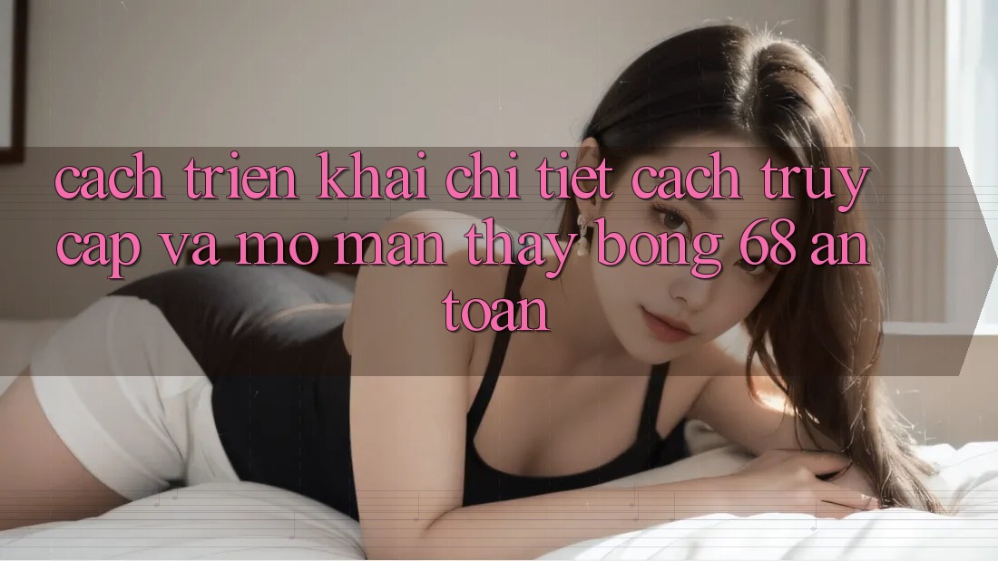 Cách triển khai Chi Tiết Cách Truy Cập Và Mở màn Thấy bong 68 An Toàn