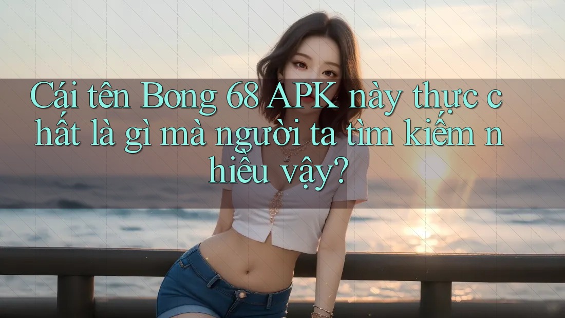 Cái tên Bong 68 APK này thực chất là gì mà người ta tìm kiếm nhiều vậy?