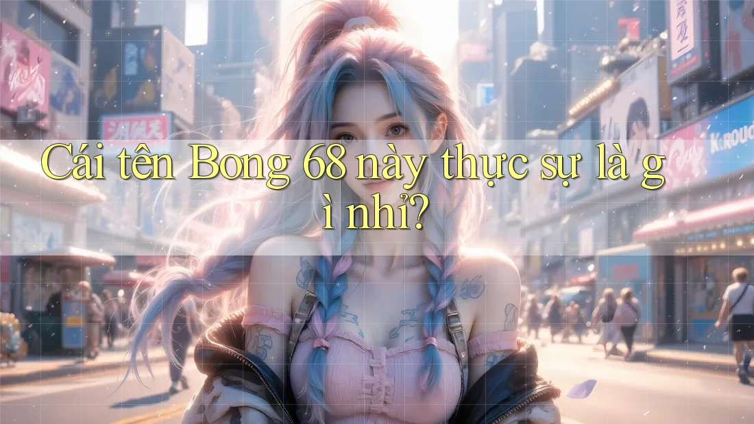 Cái tên Bong 68 này thực sự là gì nhỉ?
