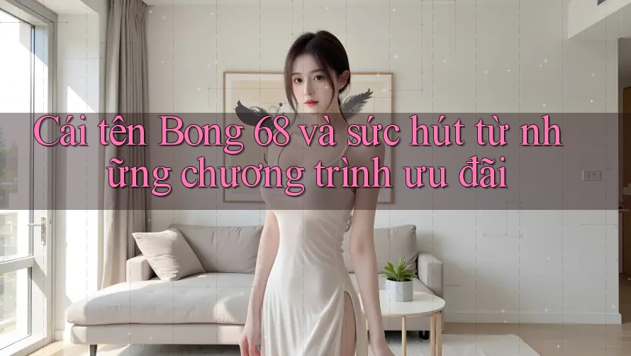 Cái tên Bong 68 và sức hút từ những chương trình ưu đãi