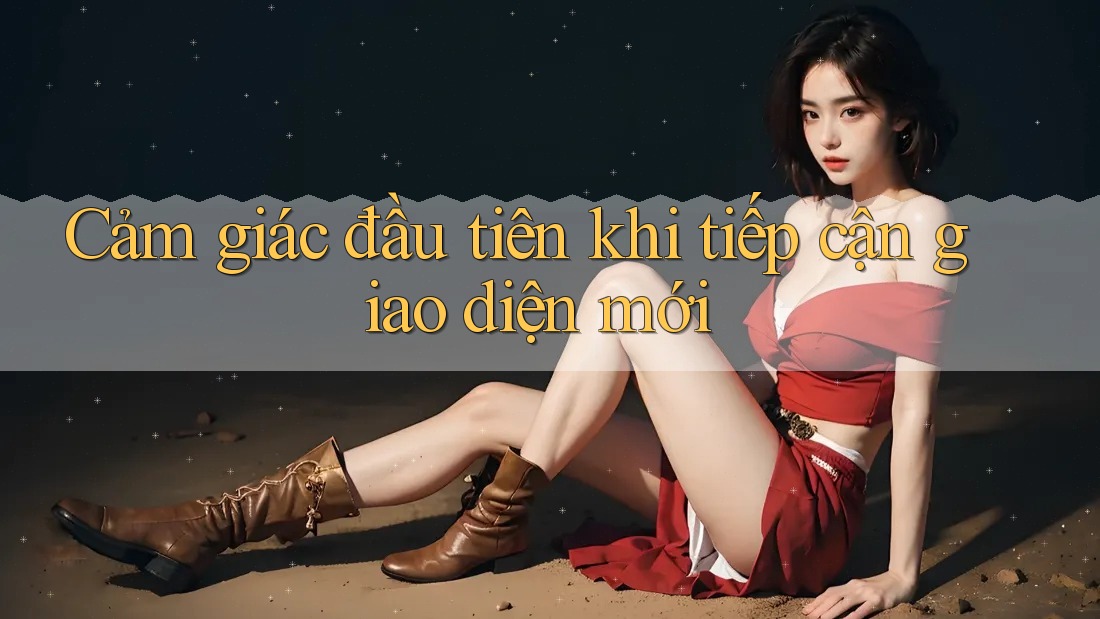 Cảm giác đầu tiên khi tiếp cận giao diện mới