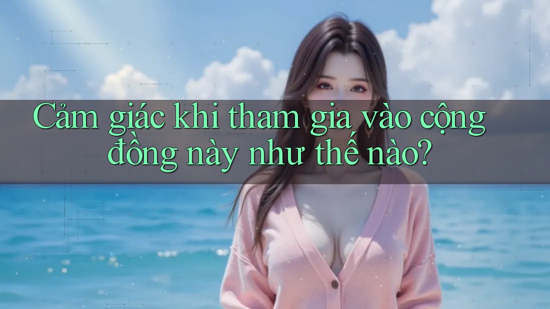 Cảm giác khi tham gia vào cộng đồng này như thế nào?
