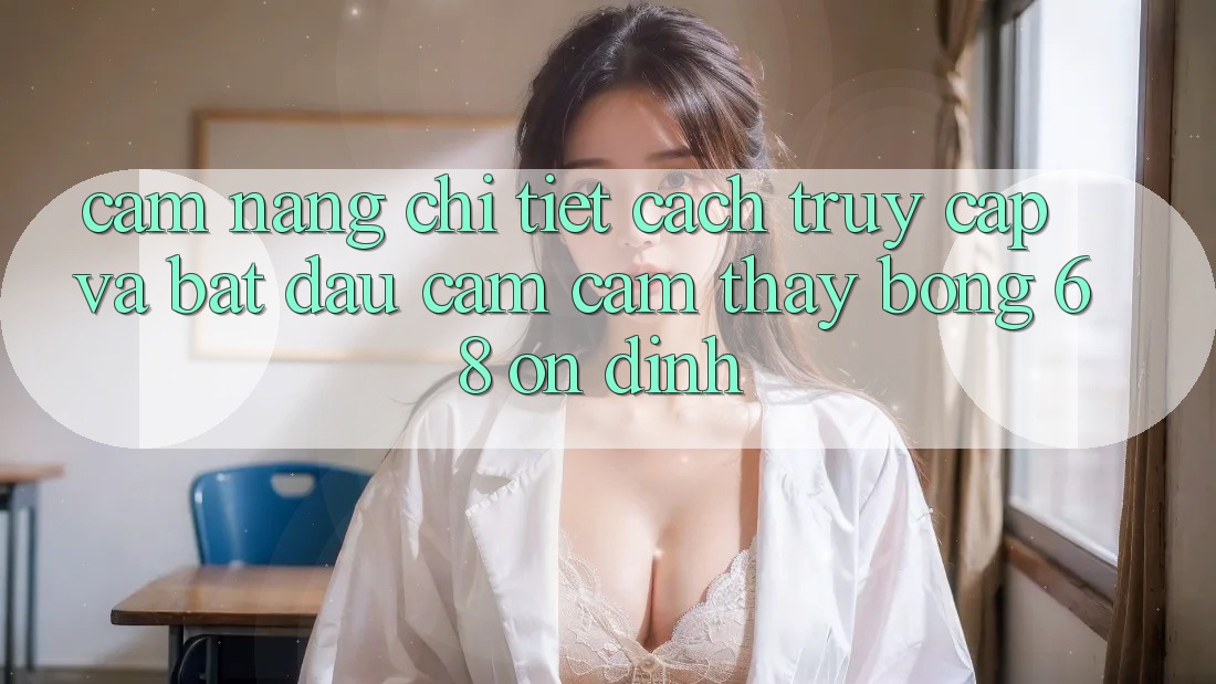 Cẩm nang Chi Tiết Cách Truy Cập Và Bắt Đầu Cảm cảm thấy bong 68 Ổn định
