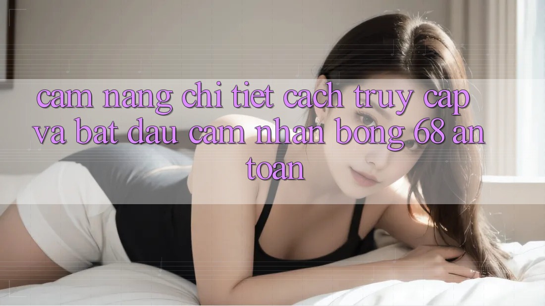 Cẩm nang Chi Tiết Cách Truy Cập Và Bắt Đầu Cảm nhận bong 68 An toàn
