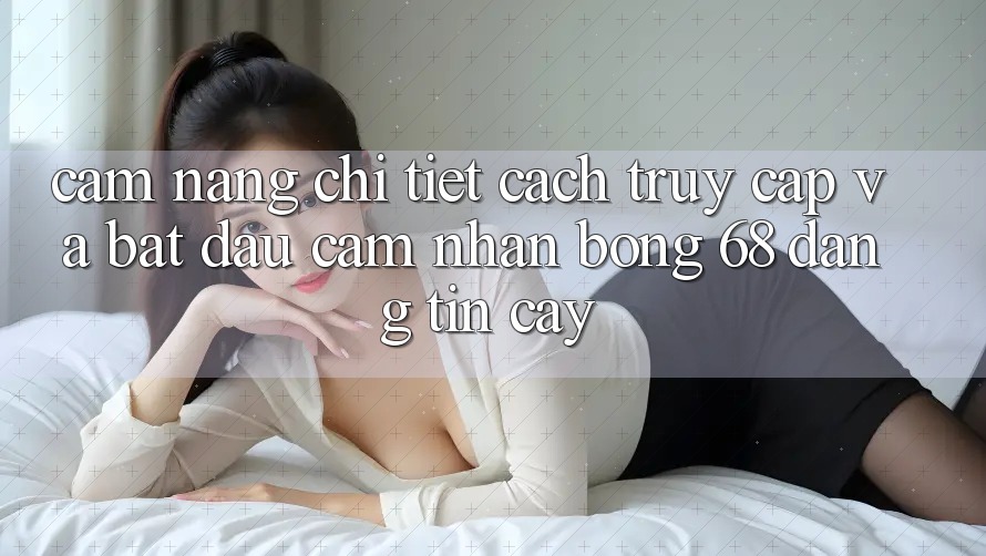 Cẩm nang Chi Tiết Cách Truy Cập Và Bắt đầu Cảm nhận bong 68 Đáng tin cậy