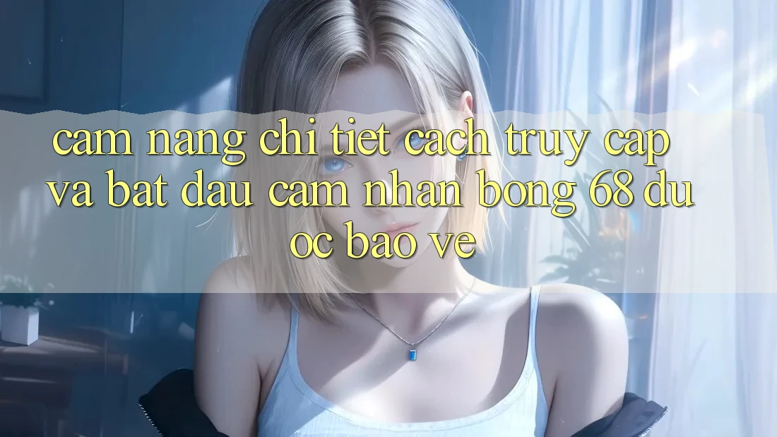 Cẩm nang Chi Tiết Cách Truy Cập Và Bắt Đầu Cảm nhận bong 68 Được bảo vệ