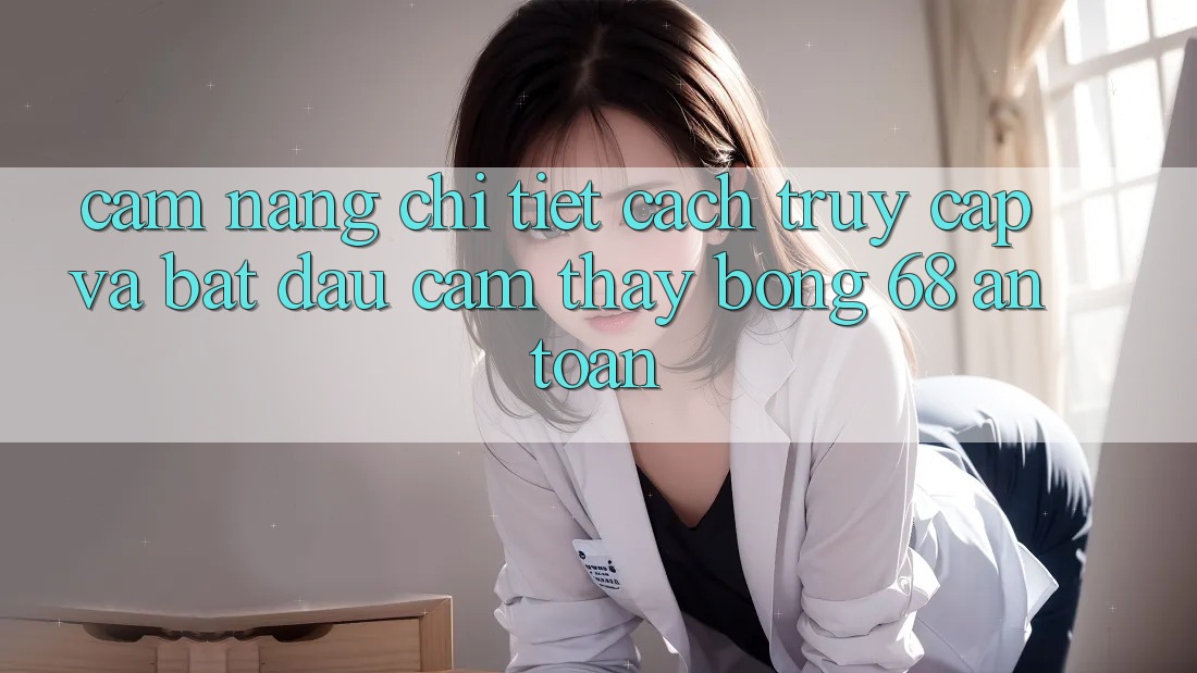 Cẩm nang Chi Tiết Cách Truy Cập Và Bắt đầu Cảm thấy bong 68 An Toàn