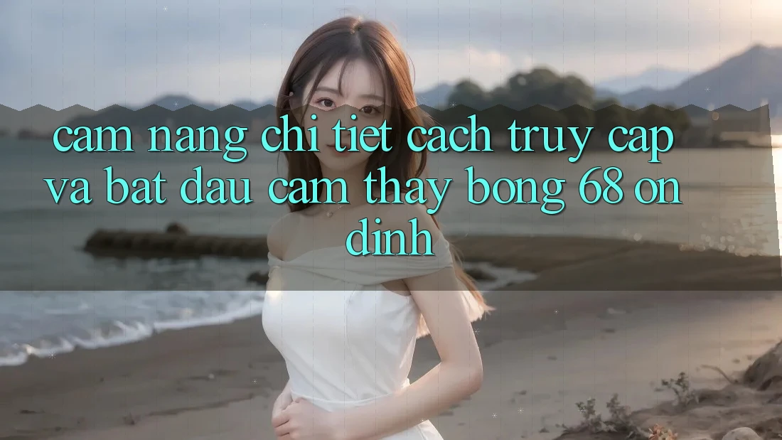Cẩm nang Chi Tiết Cách Truy Cập Và Bắt Đầu Cảm thấy bong 68 Ổn định