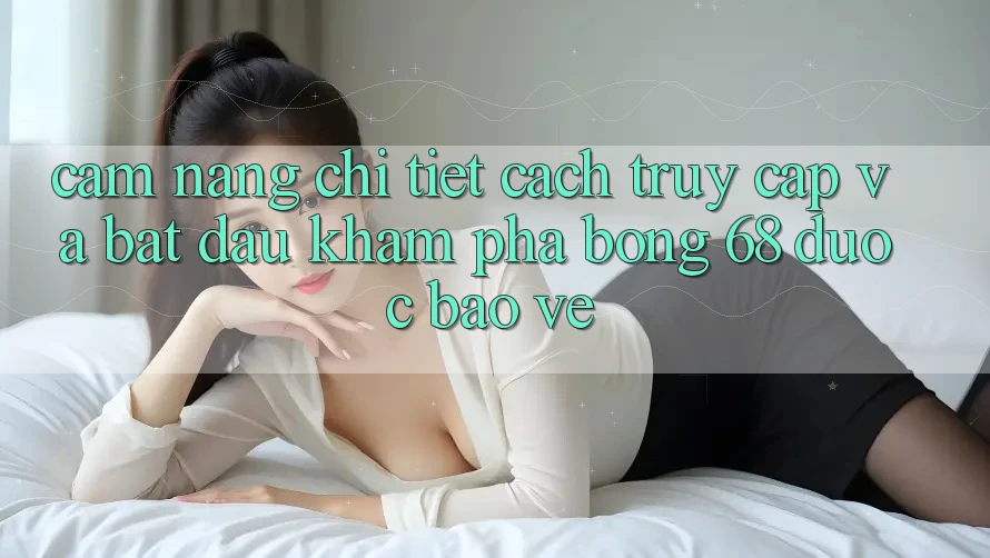 Cẩm nang Chi Tiết Cách Truy Cập Và Bắt Đầu Khám phá bong 68 Được bảo vệ
